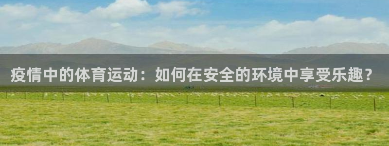 看球体育在线下载：疫情中的体育运动：如何在安全的环境中享受乐趣？